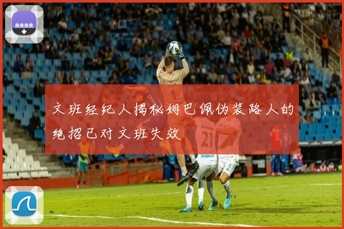 文班经纪人揭秘姆巴佩伪装路人的绝招已对文班失效
