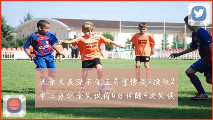 沃尔夫表现不佳正负值惨淡9投仅2中三分球全失仅得6分伴随4次失误