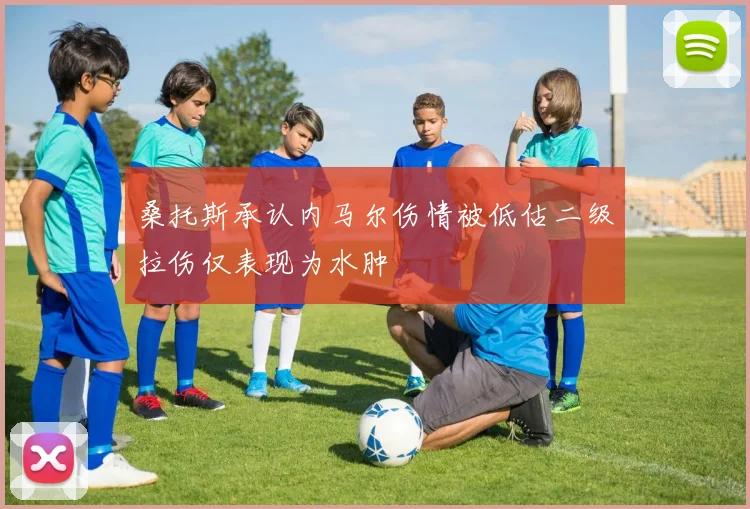桑托斯承认内马尔伤情被低估二级拉伤仅表现为水肿