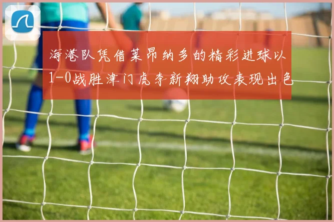 海港队凭借莱昂纳多的精彩进球以1-0战胜津门虎李新翔助攻表现出色