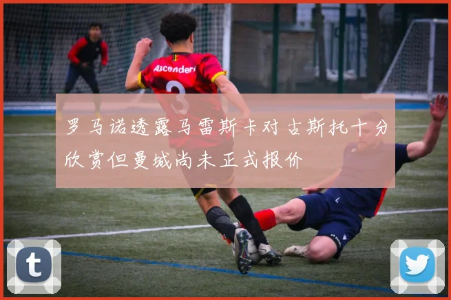 罗马诺透露马雷斯卡对古斯托十分欣赏但曼城尚未正式报价