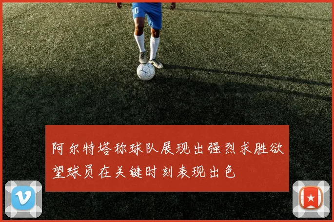 阿尔特塔称球队展现出强烈求胜欲望球员在关键时刻表现出色