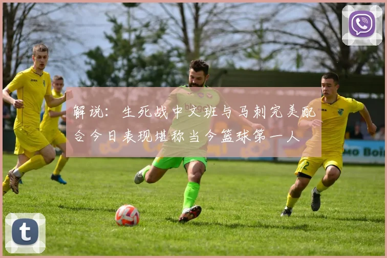 解说：生死战中文班与马刺完美配合今日表现堪称当今篮球第一人