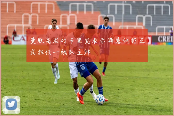 曼联高层对卡里克表示满意他将正式担任一线队主帅