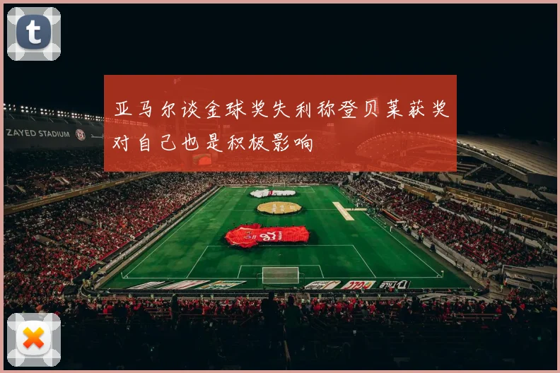 亚马尔谈金球奖失利称登贝莱获奖对自己也是积极影响
