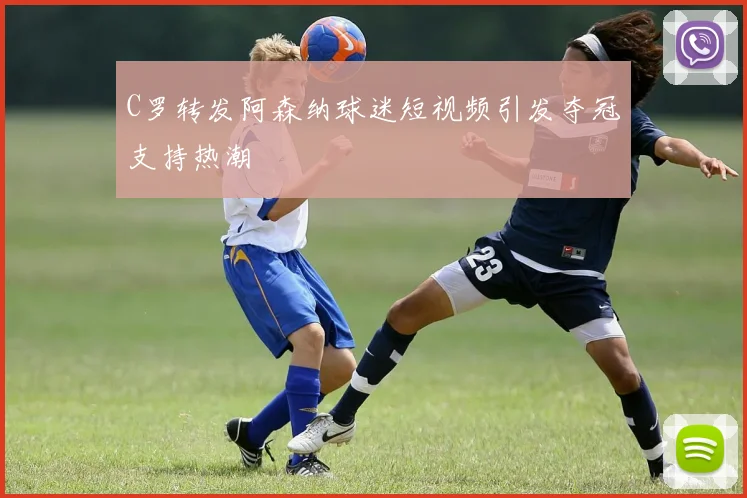 C罗转发阿森纳球迷短视频引发夺冠支持热潮