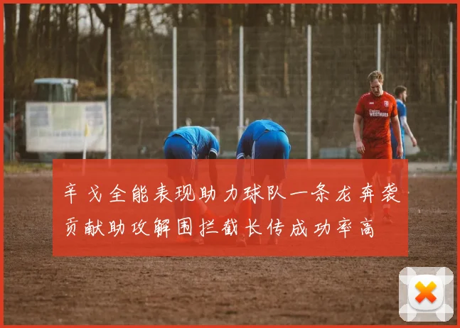 辛戈全能表现助力球队一条龙奔袭贡献助攻解围拦截长传成功率高