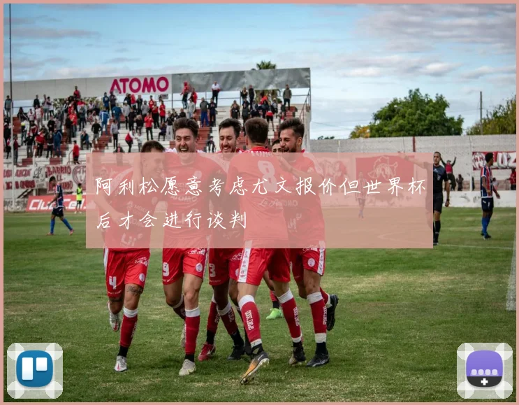 阿利松愿意考虑尤文报价但世界杯后才会进行谈判