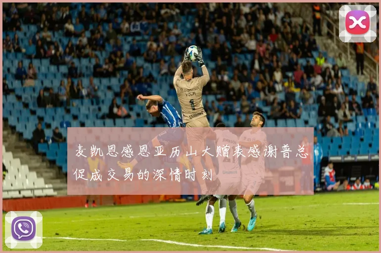 麦凯恩感恩亚历山大赠表感谢普总促成交易的深情时刻
