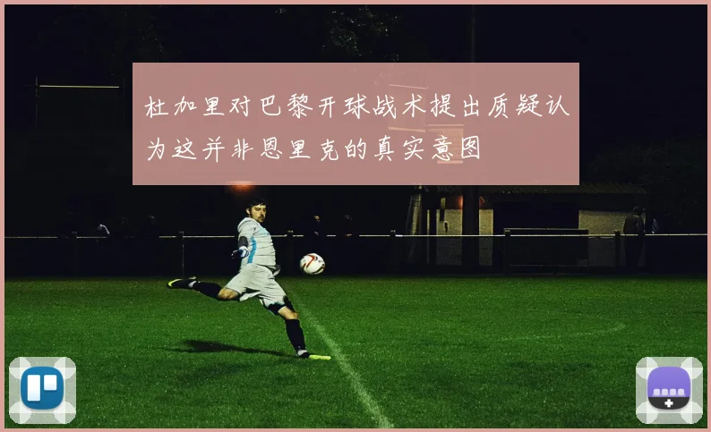 杜加里对巴黎开球战术提出质疑认为这并非恩里克的真实意图