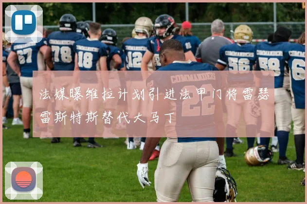 法媒曝维拉计划引进法甲门将雷瑟雷斯特斯替代大马丁