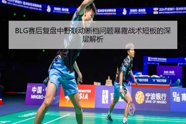 BLG赛后复盘中野联动断档问题暴露战术短板的深层解析